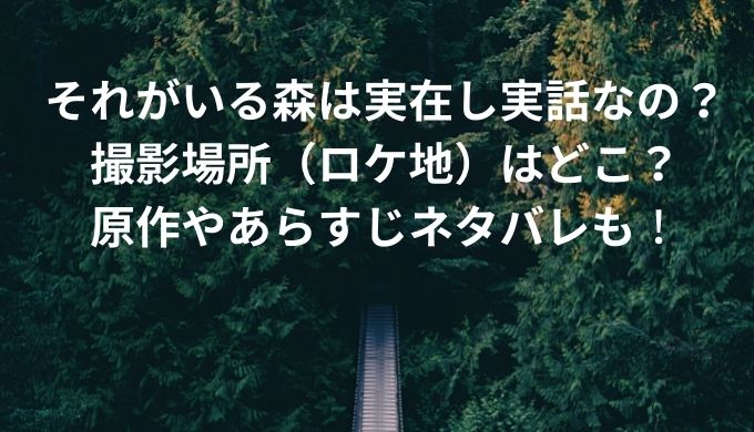 それがいる森は実在し実話なの 撮影場所 ロケ地 はどこ 原作やあらすじも きらりん ブログ