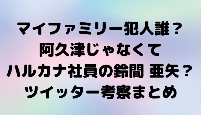 マイファミリー犯人誰？阿久津じゃなくてハルカナ社員の鈴間 亜矢？ツイッター考察まとめ