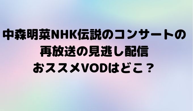 中森明菜NHK伝説のコンサートの再放送の見逃し配信おススメVODはどこ？