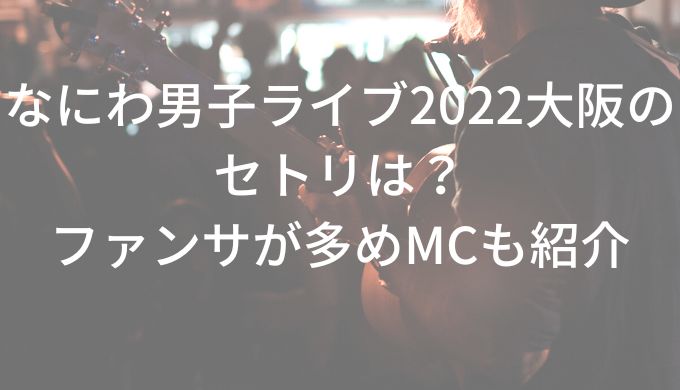 なにわ男子ライブ2022大阪のセトリは？ファンサが多めMCも紹介