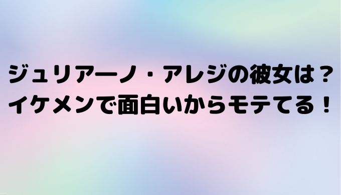 ジュリア―ノ・アレジの彼女は？イケメンで面白いからモテてる！
