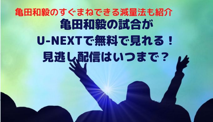 亀田和毅の試合がU-NEXTで無料で見れる！見逃し配信はいつまで？
